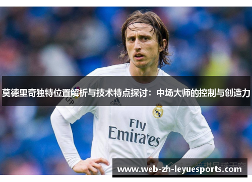 莫德里奇独特位置解析与技术特点探讨:中场大师的控制与创造力 莫德里奇独特位置解析与技术特点探讨:中场大师的控制与创造力