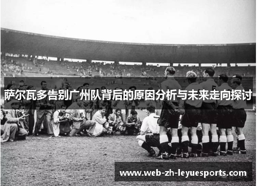 萨尔瓦多告别广州队背后的原因分析与未来走向探讨 萨尔瓦多告别广州队背后的原因分析与未来走向探讨