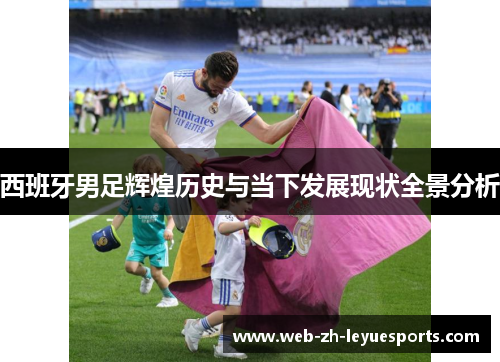 西班牙男足辉煌历史与当下发展现状全景分析 西班牙男足辉煌历史与当下发展现状全景分析