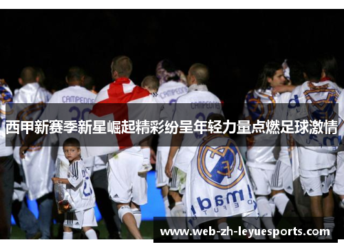 西甲新赛季新星崛起精彩纷呈年轻力量点燃足球激情 西甲新赛季新星崛起精彩纷呈年轻力量点燃足球激情