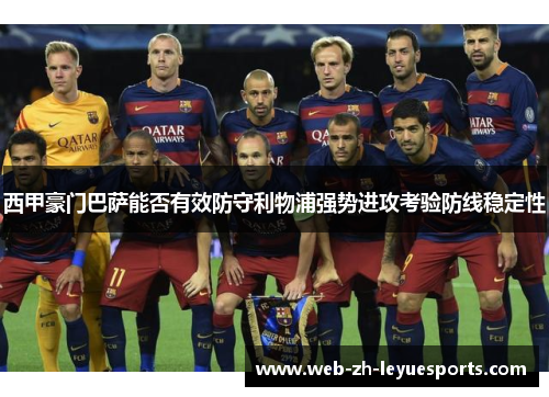 西甲豪门巴萨能否有效防守利物浦强势进攻考验防线稳定性 西甲豪门巴萨能否有效防守利物浦强势进攻考验防线稳定性