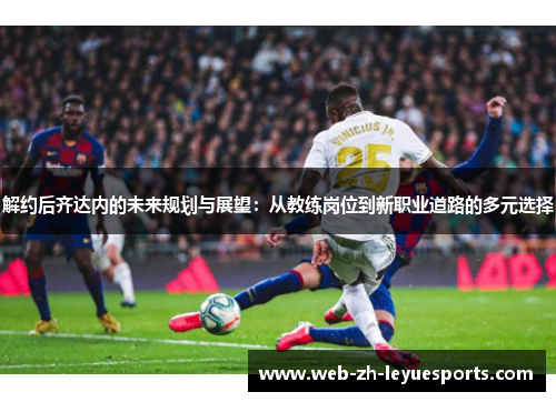 解约后齐达内的未来规划与展望:从教练岗位到新职业道路的多元选择 解约后齐达内的未来规划与展望:从教练岗位到新职业道路的多元选择