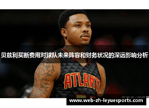 贝兹利买断费用对球队未来阵容和财务状况的深远影响分析 贝兹利买断费用对球队未来阵容和财务状况的深远影响分析