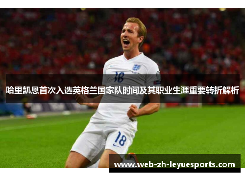 哈里凯恩首次入选英格兰国家队时间及其职业生涯重要转折解析 哈里凯恩首次入选英格兰国家队时间及其职业生涯重要转折解析
