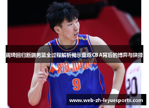 周琦回归新疆男篮全过程解析揭示重返CBA背后的博弈与抉择 周琦回归新疆男篮全过程解析揭示重返CBA背后的博弈与抉择