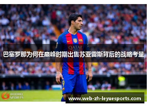 巴塞罗那为何在巅峰时期出售苏亚雷斯背后的战略考量 巴塞罗那为何在巅峰时期出售苏亚雷斯背后的战略考量