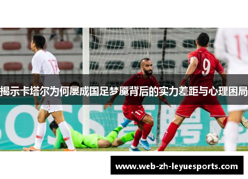 揭示卡塔尔为何屡成国足梦魇背后的实力差距与心理困局
