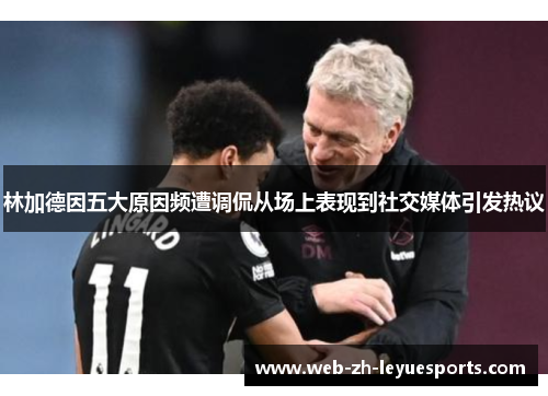 林加德因五大原因频遭调侃从场上表现到社交媒体引发热议 林加德因五大原因频遭调侃从场上表现到社交媒体引发热议