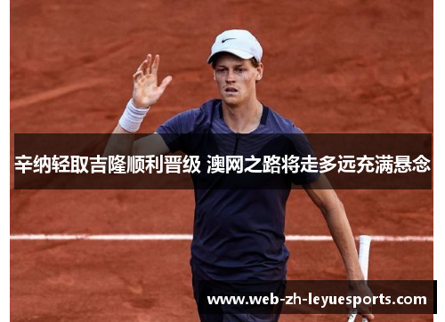 辛纳轻取吉隆顺利晋级 澳网之路将走多远充满悬念 辛纳轻取吉隆顺利晋级 澳网之路将走多远充满悬念