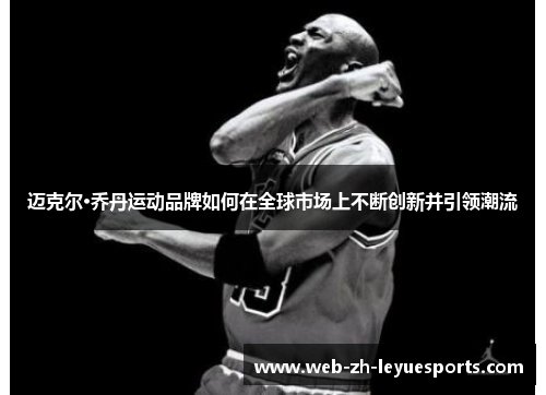 迈克尔·乔丹运动品牌如何在全球市场上不断创新并引领潮流 迈克尔·乔丹运动品牌如何在全球市场上不断创新并引领潮流