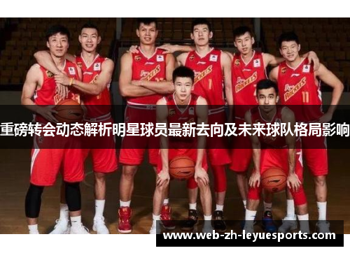 重磅转会动态解析明星球员最新去向及未来球队格局影响 重磅转会动态解析明星球员最新去向及未来球队格局影响