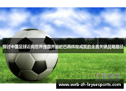 探讨中国足球迈向世界强国并追赶巴西辉煌成就的全面关键战略路径 探讨中国足球迈向世界强国并追赶巴西辉煌成就的全面关键战略路径