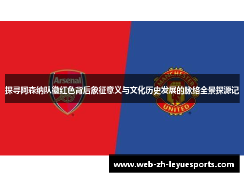 探寻阿森纳队徽红色背后象征意义与文化历史发展的脉络全景探源记