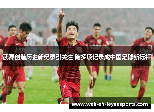 武磊创造历史新纪录引关注 破多项记录成中国足球新标杆