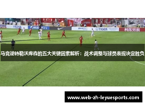 马竞逆转勒沃库森的五大关键因素解析：战术调整与球员表现决定胜负