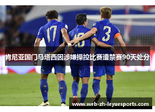 肯尼亚国门马塔西因涉嫌操控比赛遭禁赛90天处分 肯尼亚国门马塔西因涉嫌操控比赛遭禁赛90天处分