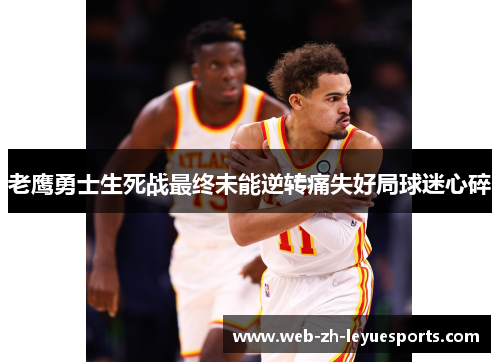 老鹰勇士生死战最终未能逆转痛失好局球迷心碎