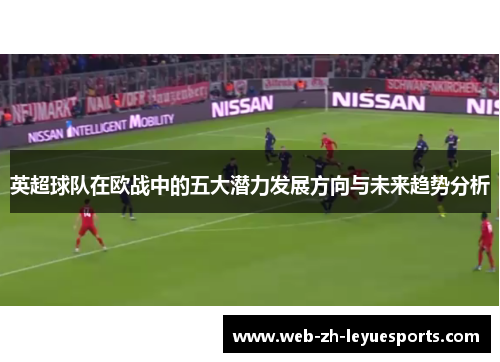 英超球队在欧战中的五大潜力发展方向与未来趋势分析