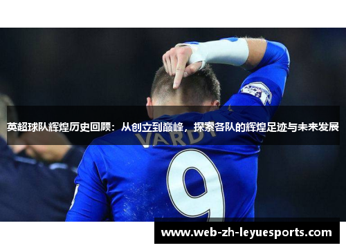 英超球队辉煌历史回顾：从创立到巅峰，探索各队的辉煌足迹与未来发展