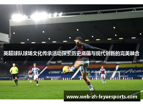 英超球队球场文化传承活动探索历史底蕴与现代创新的完美融合