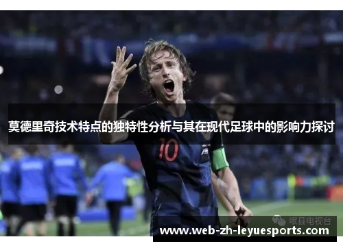 莫德里奇技术特点的独特性分析与其在现代足球中的影响力探讨