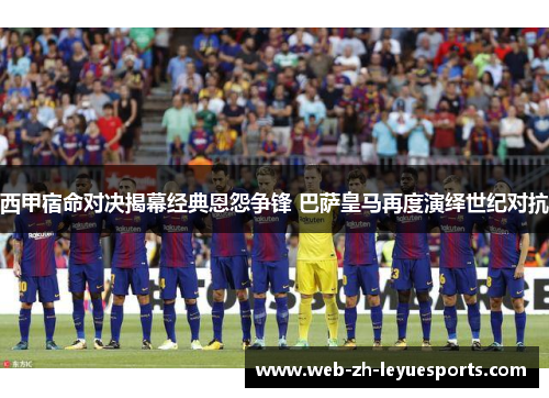 西甲宿命对决揭幕经典恩怨争锋 巴萨皇马再度演绎世纪对抗