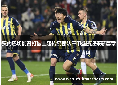费内巴切能否打破土超传统强队三甲垄断迎来新篇章 费内巴切能否打破土超传统强队三甲垄断迎来新篇章