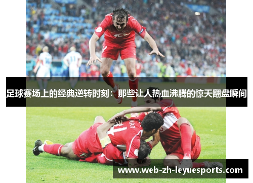 足球赛场上的经典逆转时刻：那些让人热血沸腾的惊天翻盘瞬间