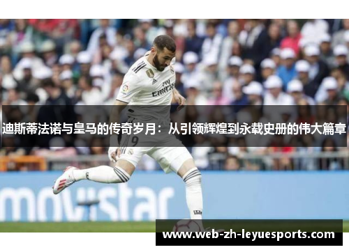 迪斯蒂法诺与皇马的传奇岁月:从引领辉煌到永载史册的伟大篇章 迪斯蒂法诺与皇马的传奇岁月:从引领辉煌到永载史册的伟大篇章