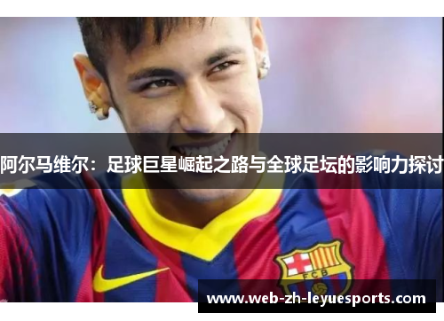 阿尔马维尔:足球巨星崛起之路与全球足坛的影响力探讨 阿尔马维尔:足球巨星崛起之路与全球足坛的影响力探讨