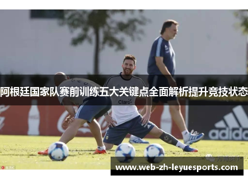 阿根廷国家队赛前训练五大关键点全面解析提升竞技状态