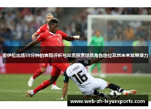 霍伊伦出场58分钟的表现评析与反思探索球员角色定位及其未来发展潜力 霍伊伦出场58分钟的表现评析与反思探索球员角色定位及其未来发展潜力