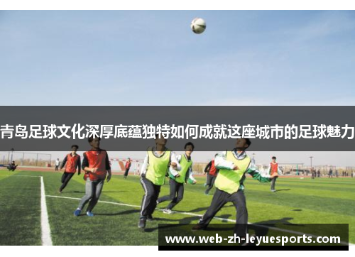 青岛足球文化深厚底蕴独特如何成就这座城市的足球魅力