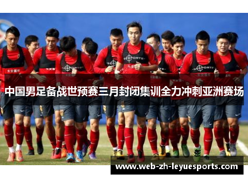 中国男足备战世预赛三月封闭集训全力冲刺亚洲赛场