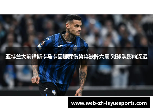 亚特兰大前锋斯卡马卡因脚踝伤势将缺阵六周 对球队影响深远