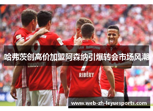 哈弗茨创高价加盟阿森纳引爆转会市场风潮