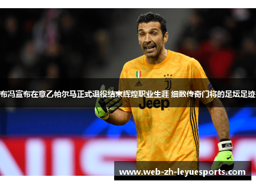 布冯宣布在意乙帕尔马正式退役结束辉煌职业生涯 细数传奇门将的足坛足迹