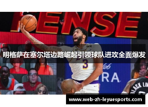 明格萨在塞尔塔边路崛起引领球队进攻全面爆发