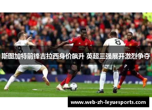 斯图加特前锋吉拉西身价飙升 英超三强展开激烈争夺