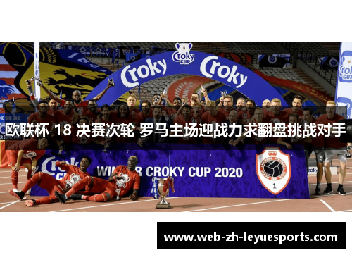 欧联杯 18 决赛次轮 罗马主场迎战力求翻盘挑战对手