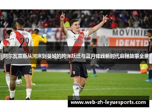 阿尔瓦雷斯从河床到曼城的跨洋跃迁与蓝月锋线新时代启程故事全景