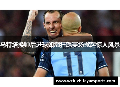 马特塔换帅后进球如潮狂飙赛场掀起惊人风暴
