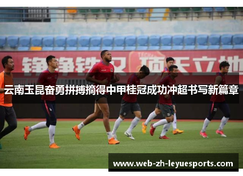 云南玉昆奋勇拼搏摘得中甲桂冠成功冲超书写新篇章
