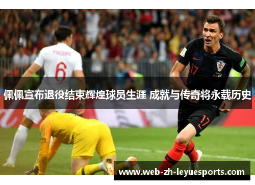 佩佩宣布退役结束辉煌球员生涯 成就与传奇将永载历史