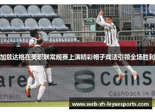 加兹达格在美职联常规赛上演精彩帽子戏法引领全场胜利